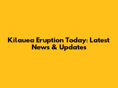 Kilauea Eruption Today: Latest News & Updates